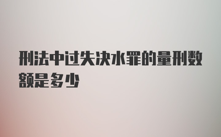 刑法中过失决水罪的量刑数额是多少