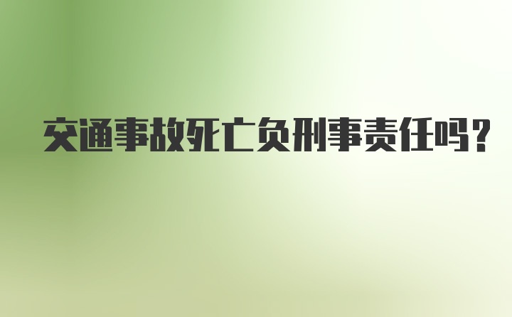 交通事故死亡负刑事责任吗？