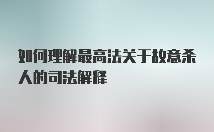 如何理解最高法关于故意杀人的司法解释