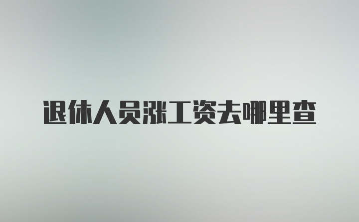 退休人员涨工资去哪里查