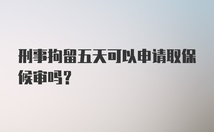 刑事拘留五天可以申请取保候审吗？