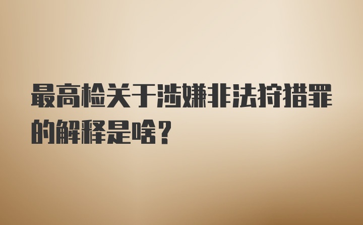 最高检关于涉嫌非法狩猎罪的解释是啥？