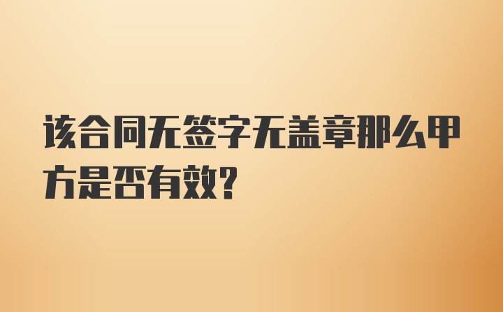 该合同无签字无盖章那么甲方是否有效？