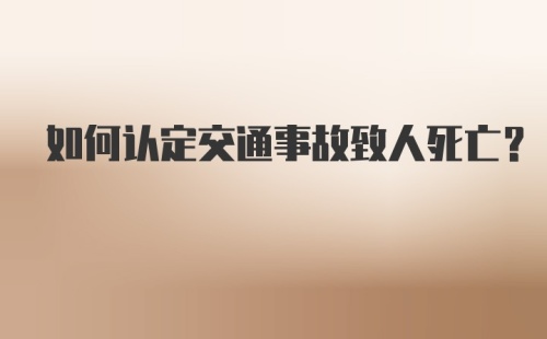 如何认定交通事故致人死亡？