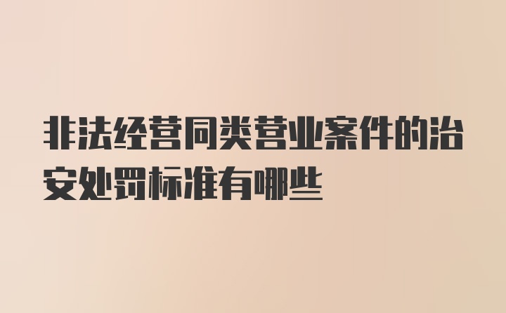 非法经营同类营业案件的治安处罚标准有哪些