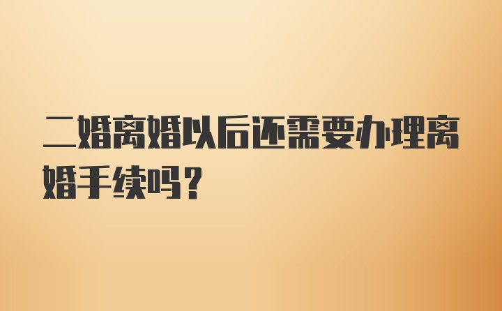 二婚离婚以后还需要办理离婚手续吗？