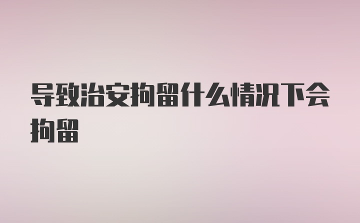 导致治安拘留什么情况下会拘留