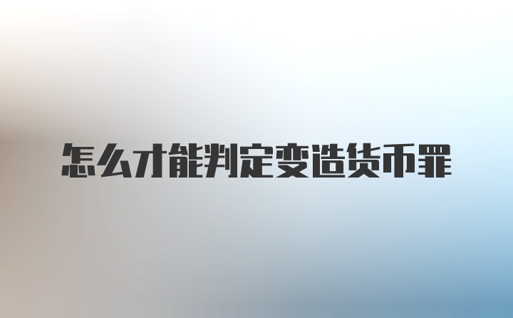 怎么才能判定变造货币罪