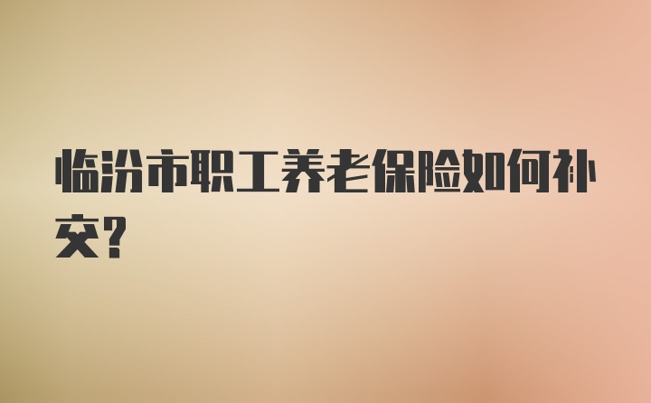 临汾市职工养老保险如何补交？