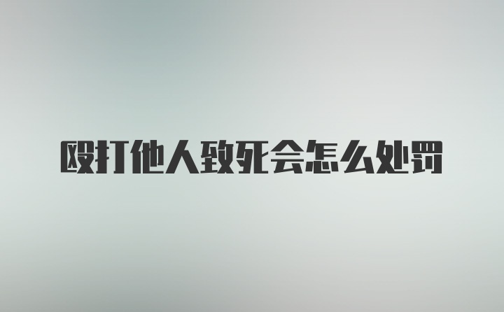 殴打他人致死会怎么处罚