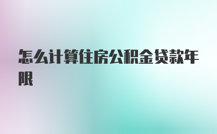 怎么计算住房公积金贷款年限