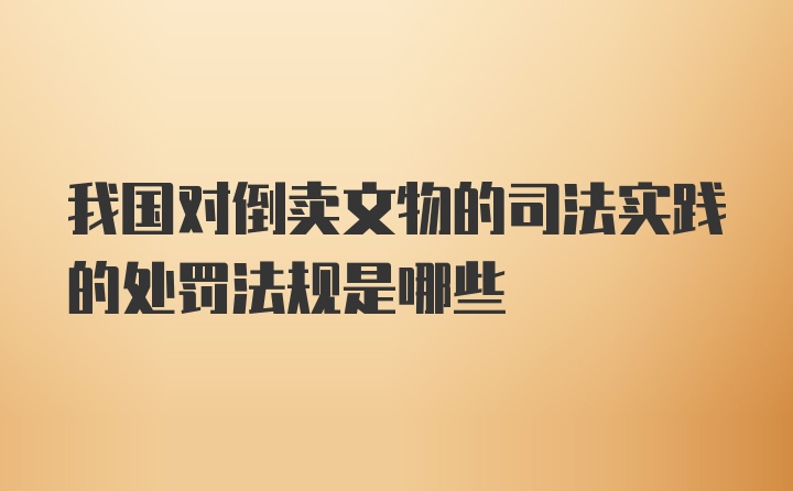 我国对倒卖文物的司法实践的处罚法规是哪些