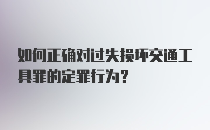 如何正确对过失损坏交通工具罪的定罪行为？