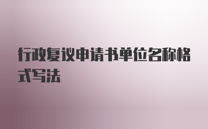 行政复议申请书单位名称格式写法