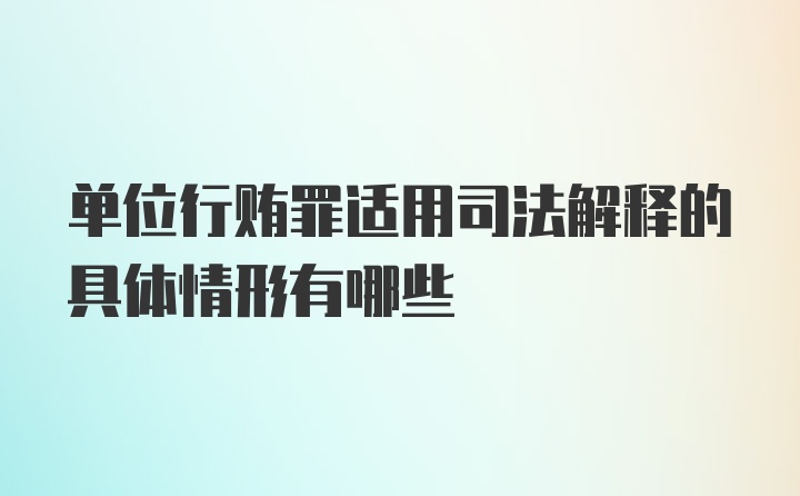 单位行贿罪适用司法解释的具体情形有哪些