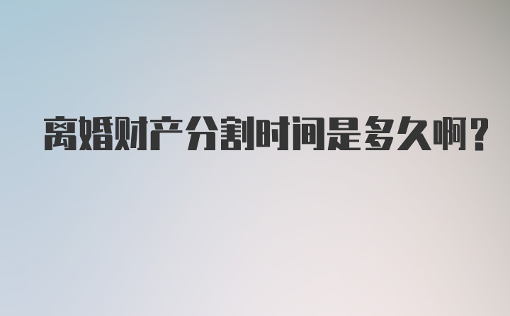 离婚财产分割时间是多久啊？