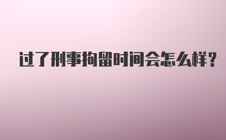 过了刑事拘留时间会怎么样？