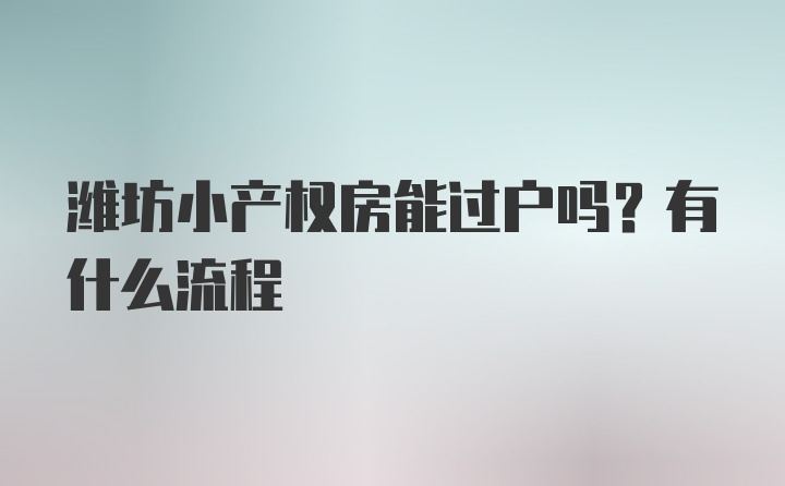 潍坊小产权房能过户吗？有什么流程