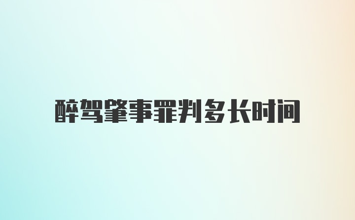 醉驾肇事罪判多长时间