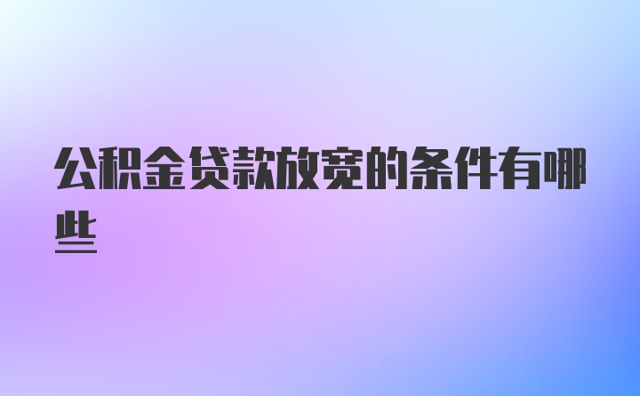 公积金贷款放宽的条件有哪些