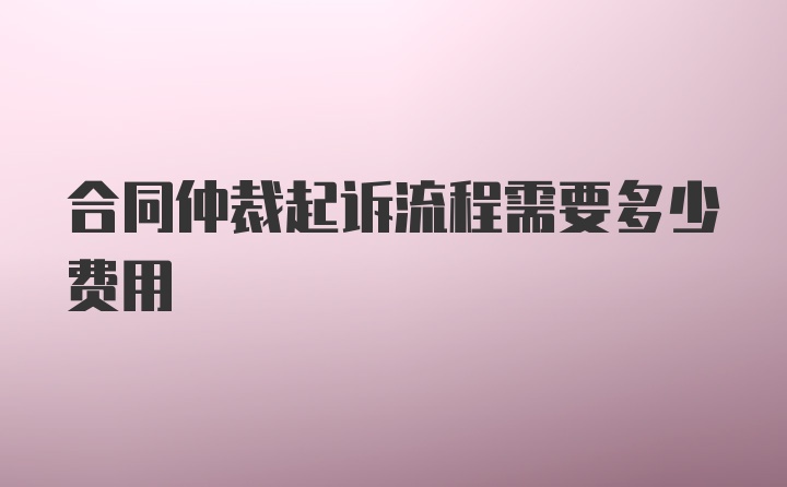 合同仲裁起诉流程需要多少费用