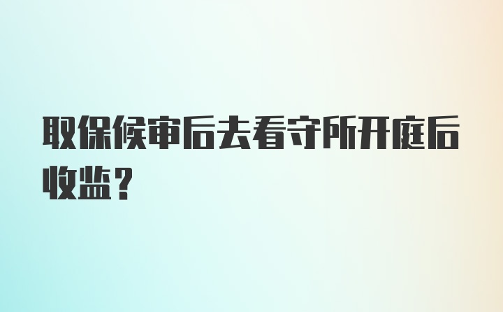 取保候审后去看守所开庭后收监?