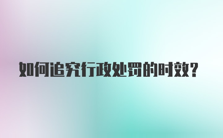 如何追究行政处罚的时效?