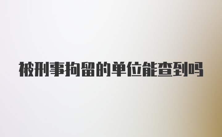 被刑事拘留的单位能查到吗