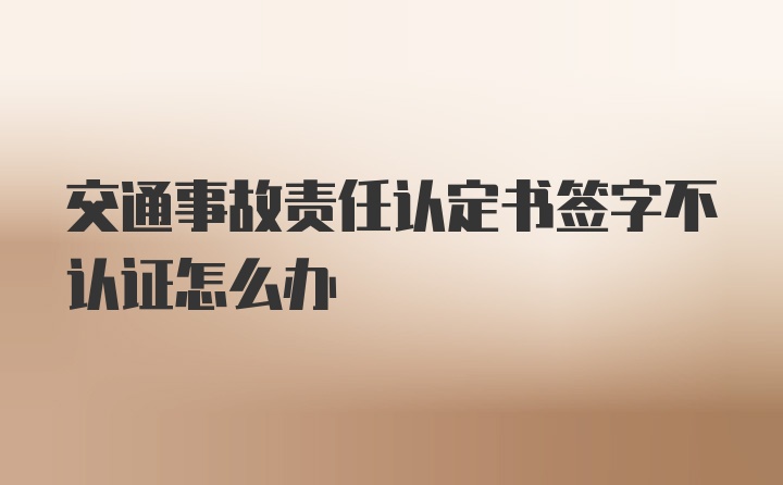 交通事故责任认定书签字不认证怎么办