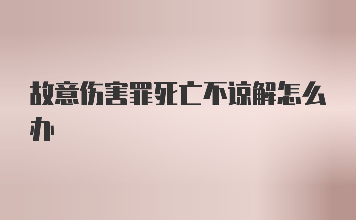 故意伤害罪死亡不谅解怎么办