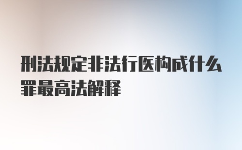 刑法规定非法行医构成什么罪最高法解释