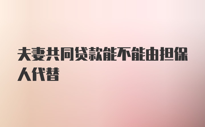 夫妻共同贷款能不能由担保人代替