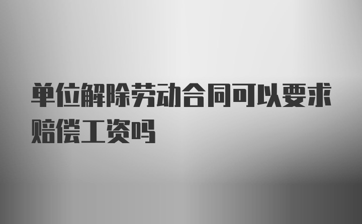 单位解除劳动合同可以要求赔偿工资吗