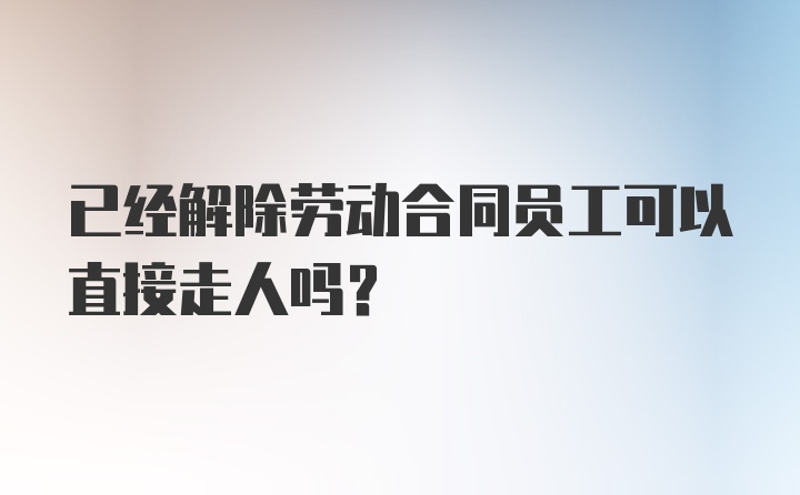 已经解除劳动合同员工可以直接走人吗？