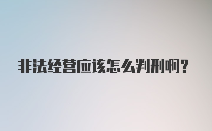 非法经营应该怎么判刑啊？