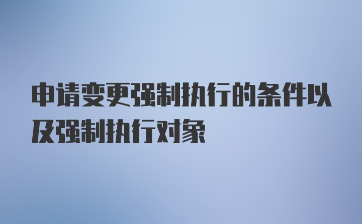 申请变更强制执行的条件以及强制执行对象