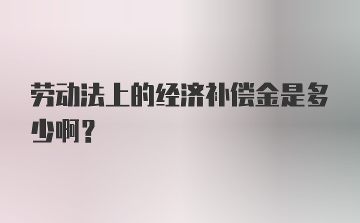 劳动法上的经济补偿金是多少啊?