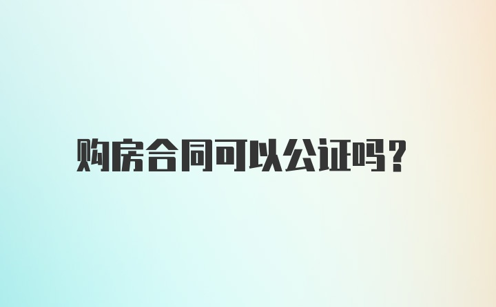 购房合同可以公证吗？