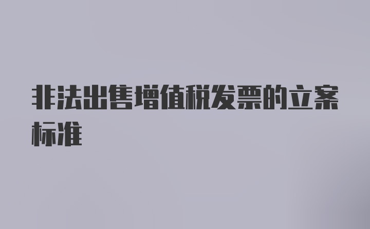 非法出售增值税发票的立案标准