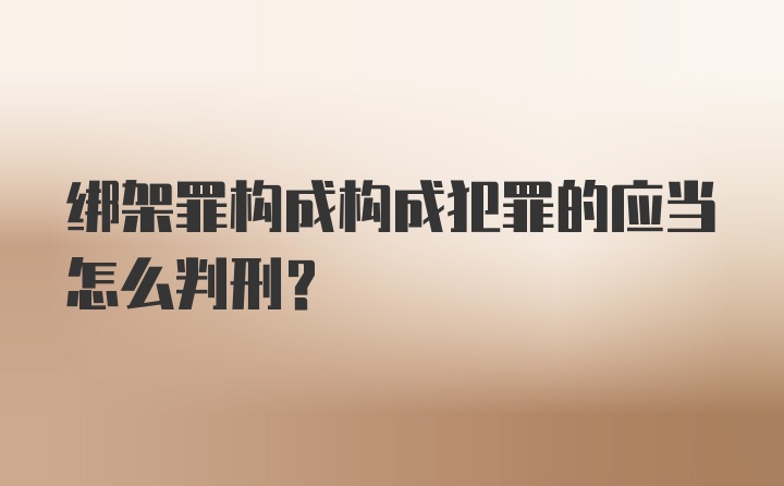 绑架罪构成构成犯罪的应当怎么判刑？