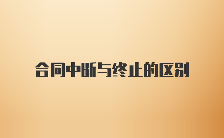 合同中断与终止的区别