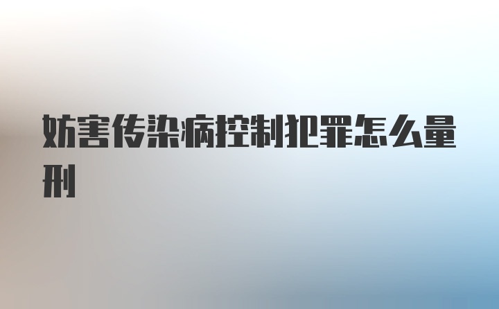 妨害传染病控制犯罪怎么量刑