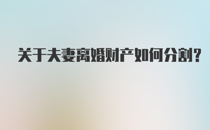 关于夫妻离婚财产如何分割？