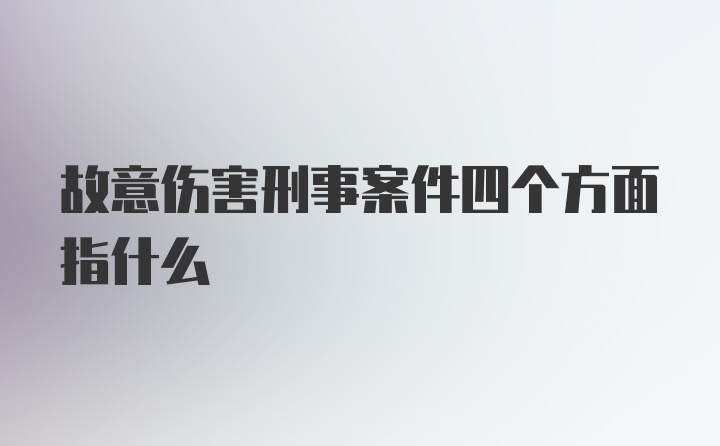 故意伤害刑事案件四个方面指什么