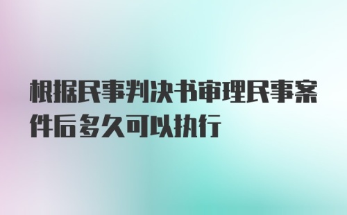 根据民事判决书审理民事案件后多久可以执行