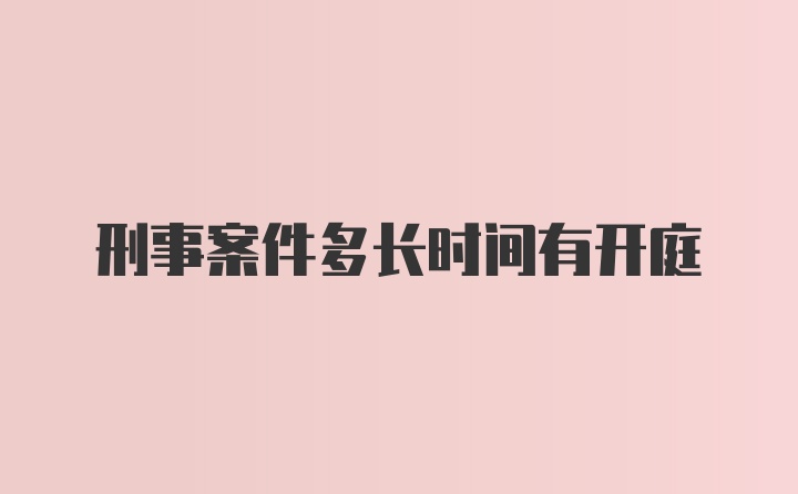 刑事案件多长时间有开庭