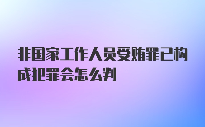 非国家工作人员受贿罪已构成犯罪会怎么判