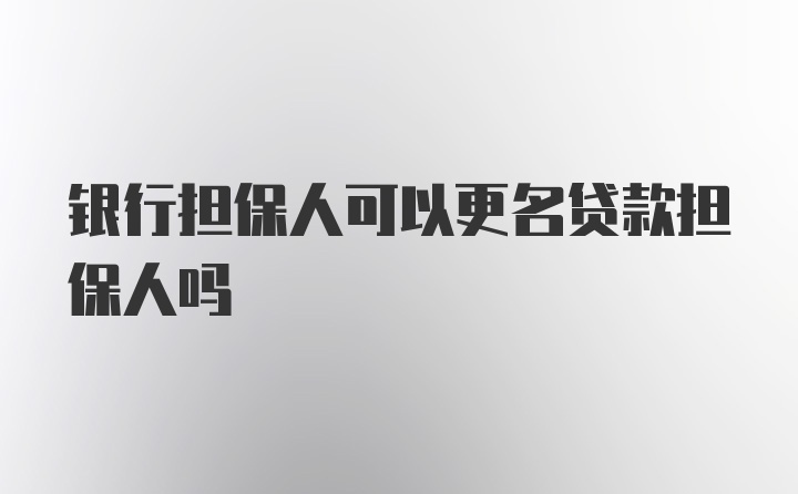 银行担保人可以更名贷款担保人吗