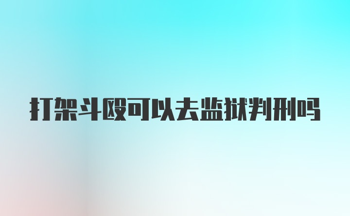 打架斗殴可以去监狱判刑吗