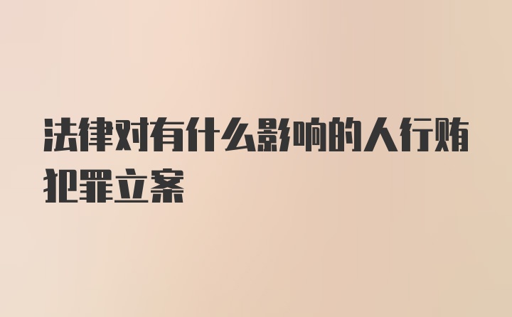 法律对有什么影响的人行贿犯罪立案